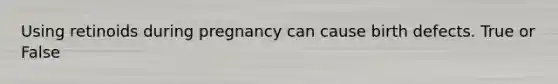 Using retinoids during pregnancy can cause birth defects. True or False