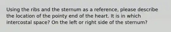 Using the ribs and the sternum as a reference, please describe the location of the pointy end of the heart. It is in which intercostal space? On the left or right side of the sternum?