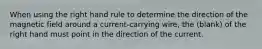 When using the right hand rule to determine the direction of the magnetic field around a current-carrying wire, the (blank) of the right hand must point in the direction of the current.