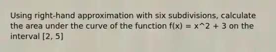 Using right-hand approximation with six subdivisions, calculate the area under the curve of the function f(x) = x^2 + 3 on the interval [2, 5]