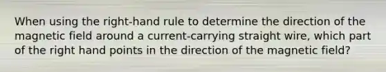 When using the right-hand rule to determine the direction of the magnetic field around a current-carrying straight wire, which part of the right hand points in the direction of the magnetic field?