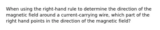 When using the right-hand rule to determine the direction of the magnetic field around a current-carrying wire, which part of the right hand points in the direction of the magnetic field?