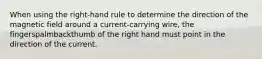 When using the right-hand rule to determine the direction of the magnetic field around a current-carrying wire, the fingerspalmbackthumb of the right hand must point in the direction of the current.