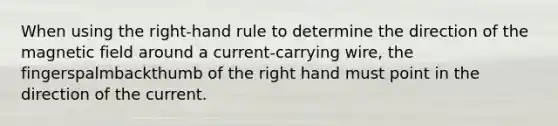 When using the right-hand rule to determine the direction of the magnetic field around a current-carrying wire, the fingerspalmbackthumb of the right hand must point in the direction of the current.