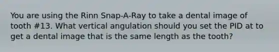 You are using the Rinn Snap-A-Ray to take a dental image of tooth #13. What vertical angulation should you set the PID at to get a dental image that is the same length as the tooth?