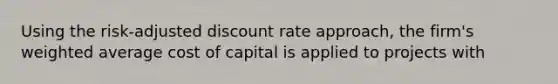 Using the risk-adjusted discount rate approach, the firm's weighted average cost of capital is applied to projects with