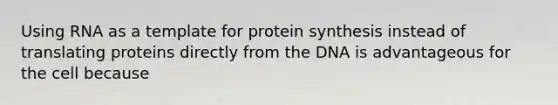 Using RNA as a template for protein synthesis instead of translating proteins directly from the DNA is advantageous for the cell because