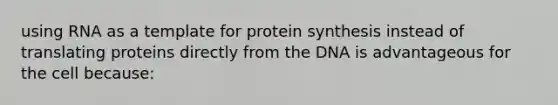 using RNA as a template for protein synthesis instead of translating proteins directly from the DNA is advantageous for the cell because: