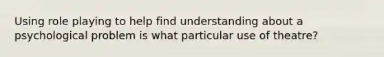 Using role playing to help find understanding about a psychological problem is what particular use of theatre?