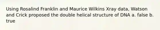 Using Rosalind Franklin and Maurice Wilkins Xray data, Watson and Crick proposed the double helical structure of DNA a. false b. true