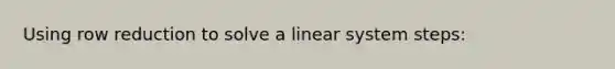 Using row reduction to solve a linear system steps: