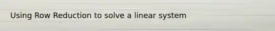 Using Row Reduction to solve a linear system