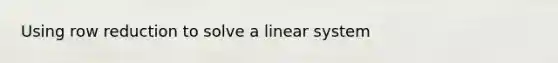 Using row reduction to solve a linear system