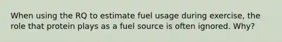 When using the RQ to estimate fuel usage during exercise, the role that protein plays as a fuel source is often ignored. Why?