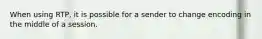 When using RTP, it is possible for a sender to change encoding in the middle of a session.