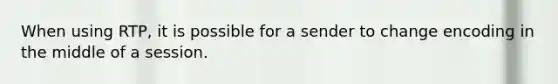 When using RTP, it is possible for a sender to change encoding in the middle of a session.