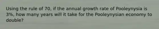 Using the rule of 70, if the annual growth rate of Pooleynysia is 3%, how many years will it take for the Pooleynysian economy to double?