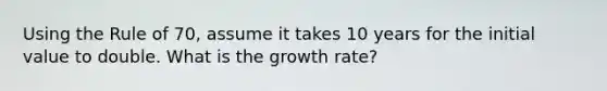 Using the Rule of 70, assume it takes 10 years for the initial value to double. What is the growth rate?