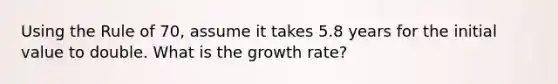 Using the Rule of 70, assume it takes 5.8 years for the initial value to double. What is the growth rate?