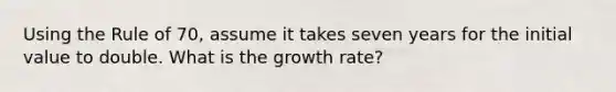 Using the Rule of 70, assume it takes seven years for the initial value to double. What is the growth rate?