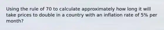 Using the rule of 70 to calculate approximately how long it will take prices to double in a country with an inflation rate of 5% per month?