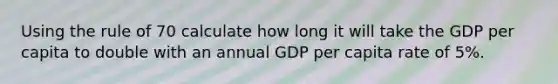 Using the rule of 70 calculate how long it will take the GDP per capita to double with an annual GDP per capita rate of 5%.