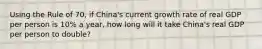 Using the Rule of 70, if China's current growth rate of real GDP per person is 10% a year, how long will it take China's real GDP per person to double?