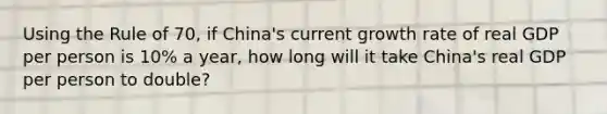 Using the Rule of 70, if China's current growth rate of real GDP per person is 10% a year, how long will it take China's real GDP per person to double?