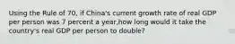 Using the Rule of 70, if China's current growth rate of real GDP per person was 7 percent a year,how long would it take the country's real GDP per person to double?