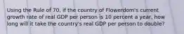 Using the Rule of 70, if the country of Flowerdom's current growth rate of real GDP per person is 10 percent a year, how long will it take the country's real GDP per person to double?