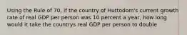 Using the Rule of 70, if the country of Huttodom's current growth rate of real GDP per person was 10 percent a year, how long would it take the countrys real GDP per person to double