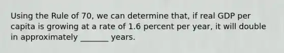 Using the Rule of 70, we can determine that, if real GDP per capita is growing at a rate of 1.6 percent per year, it will double in approximately _______ years.