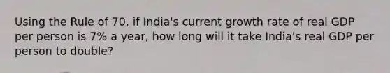 Using the Rule of 70, if India's current growth rate of real GDP per person is 7% a year, how long will it take India's real GDP per person to double?