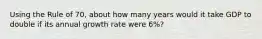 Using the Rule of 70, about how many years would it take GDP to double if its annual growth rate were 6%?