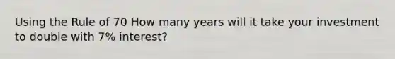 Using the Rule of 70 How many years will it take your investment to double with 7% interest?