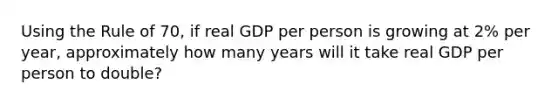 Using the Rule of 70, if real GDP per person is growing at 2% per year, approximately how many years will it take real GDP per person to double?