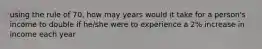 using the rule of 70, how may years would it take for a person's income to double if he/she were to experience a 2% increase in income each year