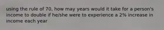 using the rule of 70, how may years would it take for a person's income to double if he/she were to experience a 2% increase in income each year