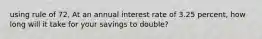 using rule of 72, At an annual interest rate of 3.25 percent, how long will it take for your savings to double?