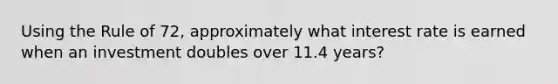 Using the Rule of 72, approximately what interest rate is earned when an investment doubles over 11.4 years?