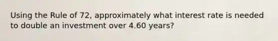 Using the Rule of 72, approximately what interest rate is needed to double an investment over 4.60 years?