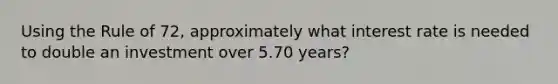 Using the Rule of 72, approximately what interest rate is needed to double an investment over 5.70 years?