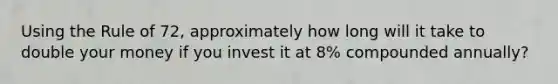 Using the Rule of 72, approximately how long will it take to double your money if you invest it at 8% compounded annually?