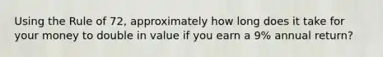 Using the Rule of 72, approximately how long does it take for your money to double in value if you earn a 9% annual return?