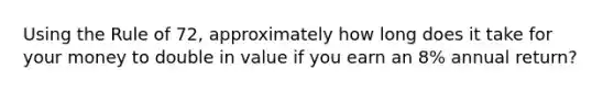 Using the Rule of 72, approximately how long does it take for your money to double in value if you earn an 8% annual return?