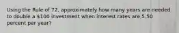 Using the Rule of 72, approximately how many years are needed to double a 100 investment when interest rates are 5.50 percent per year?