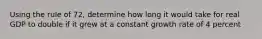 Using the rule of 72, determine how long it would take for real GDP to double if it grew at a constant growth rate of 4 percent