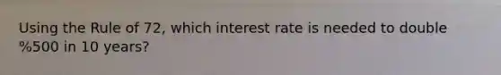 Using the Rule of 72, which interest rate is needed to double %500 in 10 years?