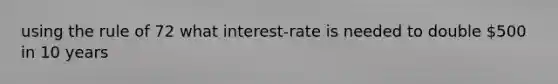 using the rule of 72 what interest-rate is needed to double 500 in 10 years