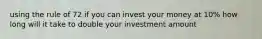 using the rule of 72 if you can invest your money at 10% how long will it take to double your investment amount